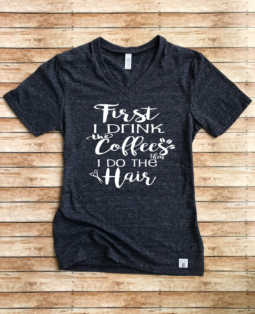 First I Drink The Coffee Then I Do The Hair Shirt freeshipping - BirchBearCo