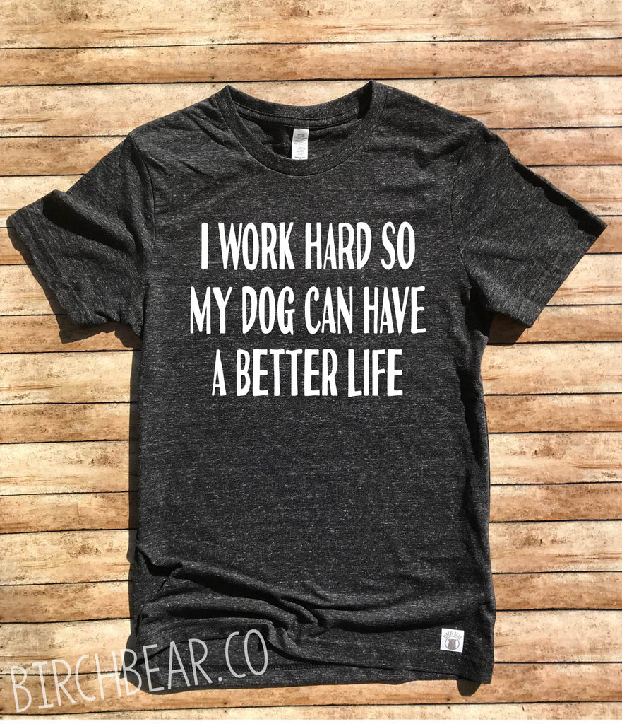 I Work Hard So My Dog Can Have A Better Life Shirt freeshipping - BirchBearCo