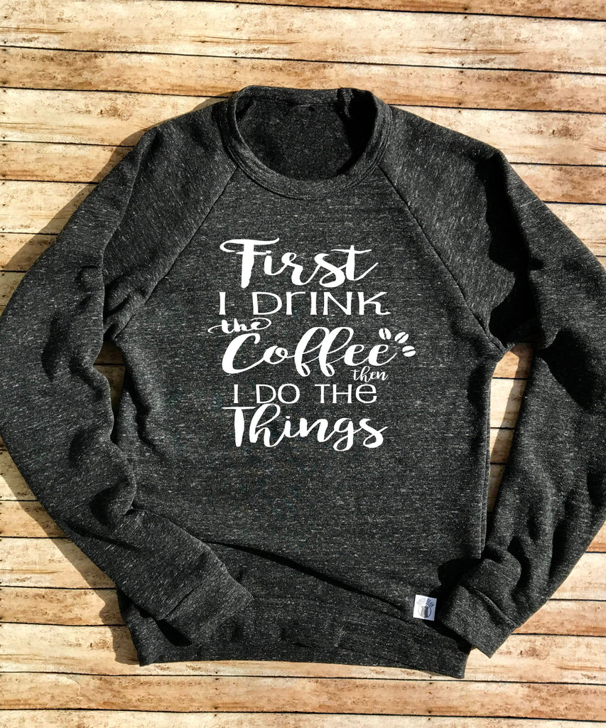 First I Drink The Coffee Then I Do The Things Sweatshirt - Funny Sweatshirt - Coffe Lover freeshipping - BirchBearCo