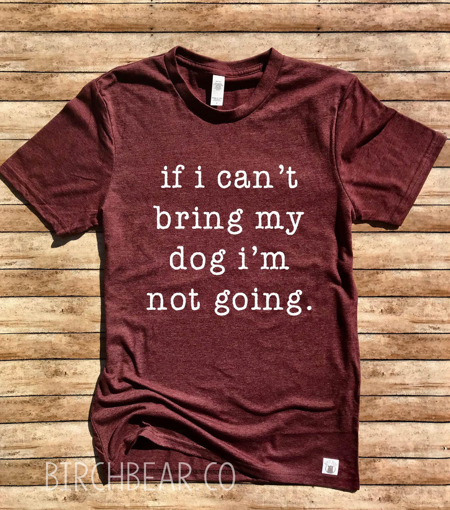 If I Can't Bring My Dog I'm Not Going Shirt freeshipping - BirchBearCo