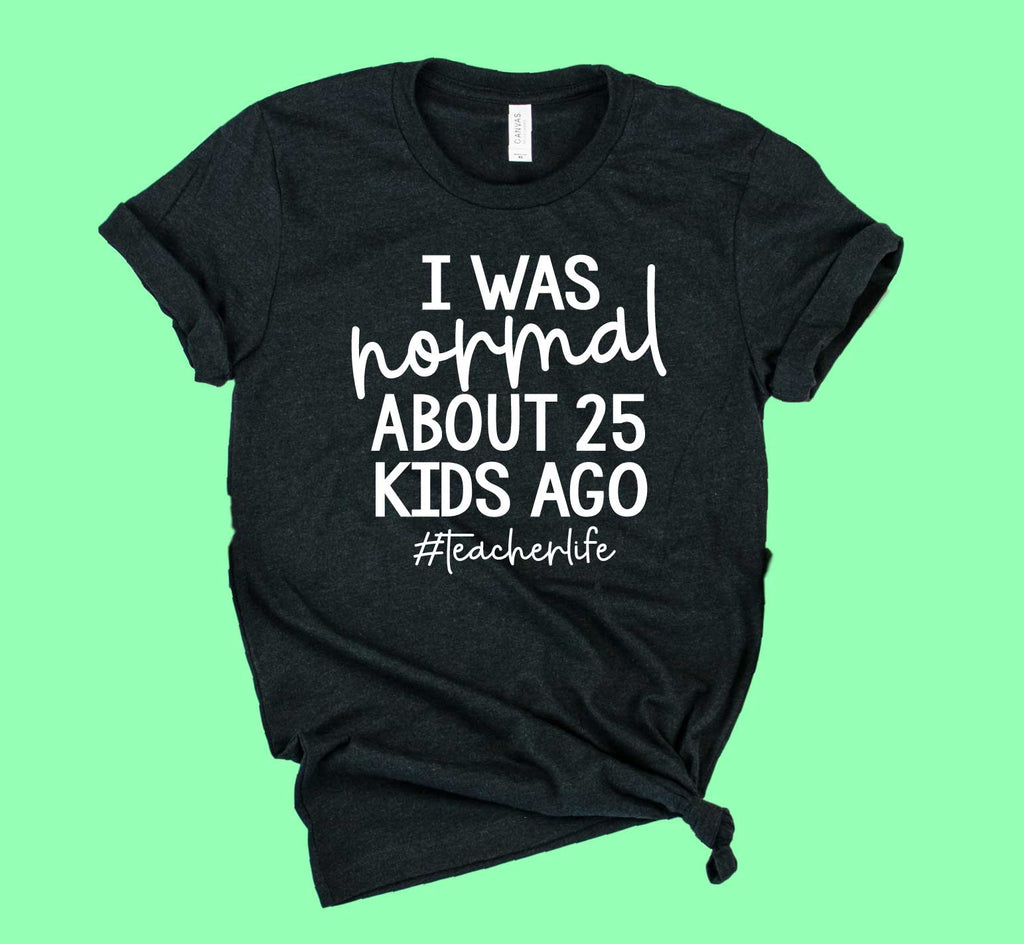 I Was Normal About 25 Kids Ago Shirt | Teacher Shirt | Unisex Crew freeshipping - BirchBearCo